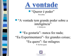  “Querer é poder”
Provérbio
 “A vontade tem grande poder sobre a
inteligência”
J. Schrijvers
 “Eu gostaria”- nunca fez nada;
“Eu Experimentarei”- fez grandes coisas;
“Eu quero”- faz milagres
P. De Ravignan
 