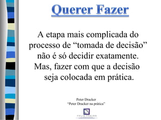 Peter Dracker
“Peter Dracker na prática”
A etapa mais complicada do
processo de “tomada de decisão”
não é só decidir exatamente.
Mas, fazer com que a decisão
seja colocada em prática.
 