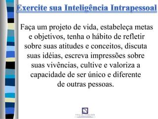 Faça um projeto de vida, estabeleça metas
e objetivos, tenha o hábito de refletir
sobre suas atitudes e conceitos, discuta
suas idéias, escreva impressões sobre
suas vivências, cultive e valoriza a
capacidade de ser único e diferente
de outras pessoas.
 