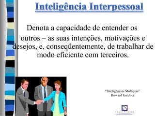 Denota a capacidade de entender os
outros – as suas intenções, motivações e
desejos, e, conseqüentemente, de trabalhar de
modo eficiente com terceiros.
“Inteligências Múltiplas”
Howard Gardner
 
