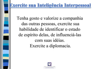 Tenha gosto e valorize a companhia
das outras pessoas, exercite sua
habilidade de identificar o estado
de espírito delas, de influenciá-las
com suas idéias.
Exercite a diplomacia.
 