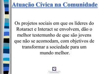 Os projetos sociais em que os líderes do
Rotaract e Interact se envolvem, dão o
melhor testemunho de que são jovens
que não se acomodam, com objetivos de
transformar a sociedade para um
mundo melhor.
 