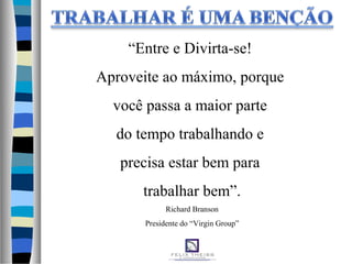 “Entre e Divirta-se!
Aproveite ao máximo, porque
você passa a maior parte
do tempo trabalhando e
precisa estar bem para
trabalhar bem”.
Richard Branson
Presidente do “Virgin Group”
 