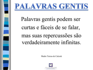 Palavras gentis podem ser
curtas e fáceis de se falar,
mas suas repercussões são
verdadeiramente infinitas.
Madre Teresa de Calcutá
 