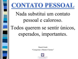 Nada substitui um contato
pessoal e caloroso.
Todos querem se sentir únicos,
esperados, importantes.
Daniel Godri
“Conquistar e Manter Clientes”
 
