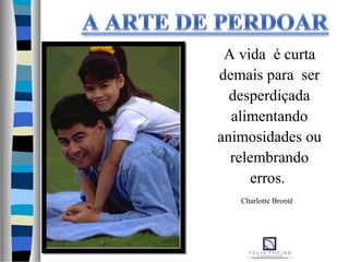 A vida é curta
demais para ser
desperdiçada
alimentando
animosidades ou
relembrando
erros.
Charlotte Brontë
 