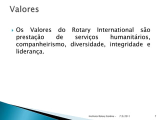  Os Valores do Rotary International são
prestação de serviços humanitários,
companheirismo, diversidade, integridade e
liderança.
7/9/2011Instituto Rotary Goiânia - 7
 