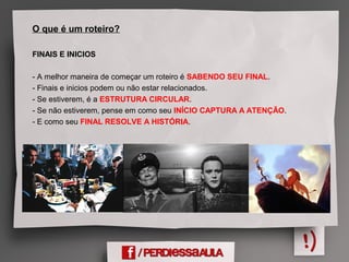 O que é um roteiro?
FINAIS E INICIOS
- A melhor maneira de começar um roteiro é SABENDO SEU FINAL.
- Finais e inicios podem ou não estar relacionados.
- Se estiverem, é a ESTRUTURA CIRCULAR.
- Se não estiverem, pense em como seu INÍCIO CAPTURA A ATENÇÃO.
- E como seu FINAL RESOLVE A HISTÓRIA.
 