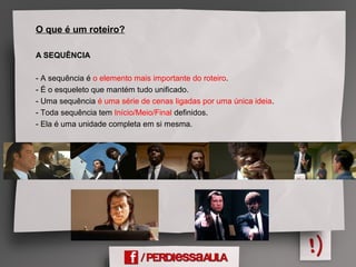 O que é um roteiro?
A SEQUÊNCIA
- A sequência é o elemento mais importante do roteiro.
- É o esqueleto que mantém tudo unificado.
- Uma sequência é uma série de cenas ligadas por uma única ideia.
- Toda sequência tem Início/Meio/Final definidos.
- Ela é uma unidade completa em si mesma.
 