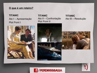 O que é um roteiro?
TITANIC
Ato I – Apresentação
Plot Point I
TITANIC
Ato II – Confrontação
Plot Point II
TITANIC
Ato III – Resolução
 