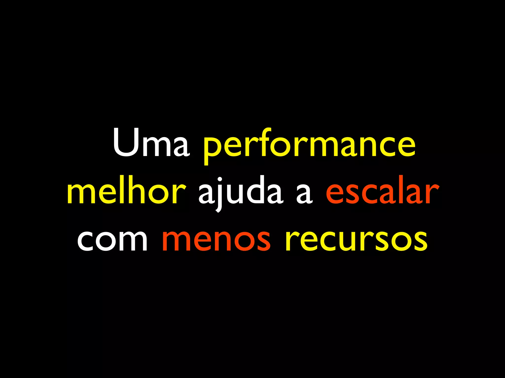 Uma performance melhor ajuda a escalar com menos recursos 
