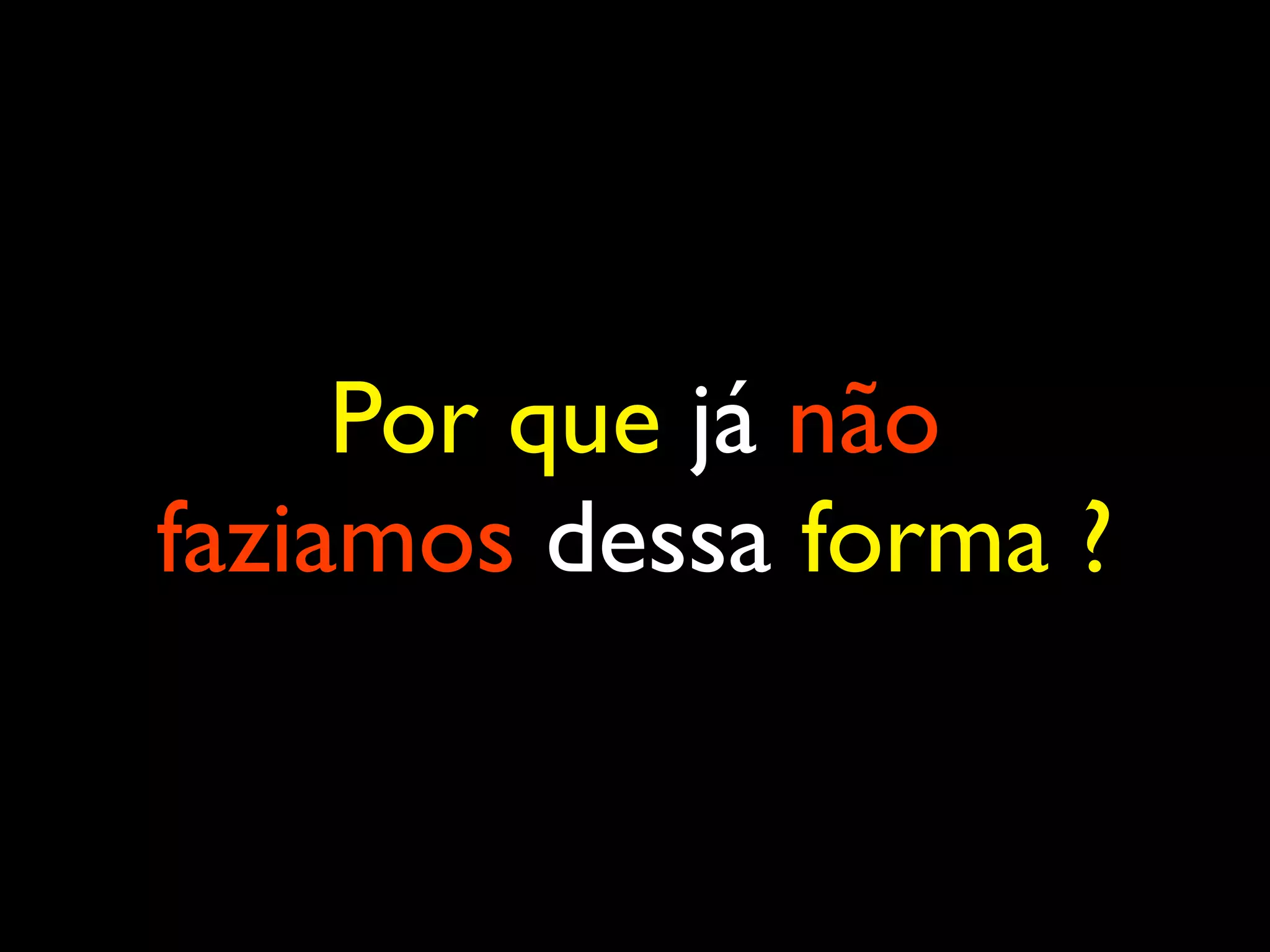 Por que já não faziamos dessa forma ? 