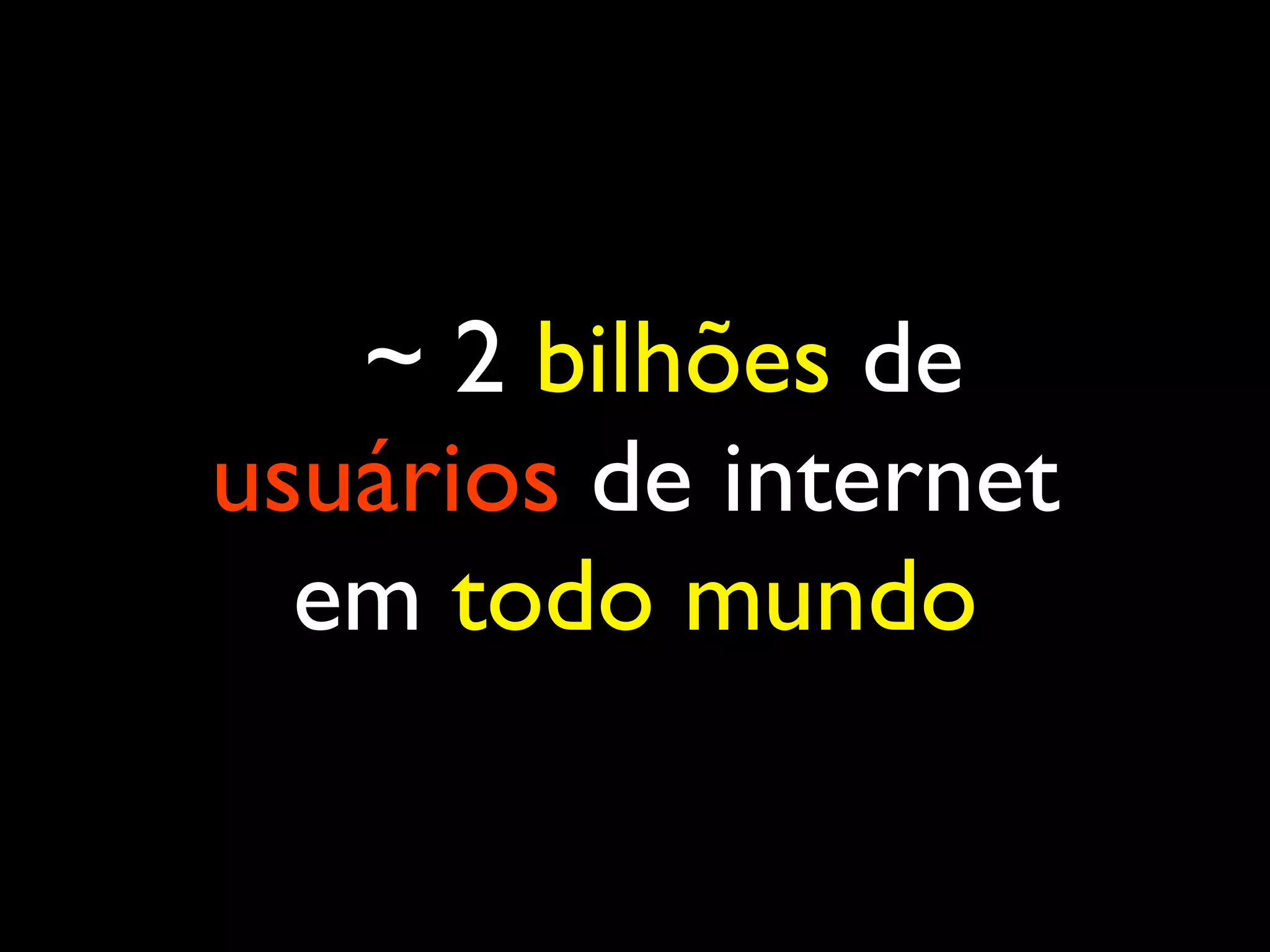 ~ 2 bilhões de usuários de internet em todo mundo 