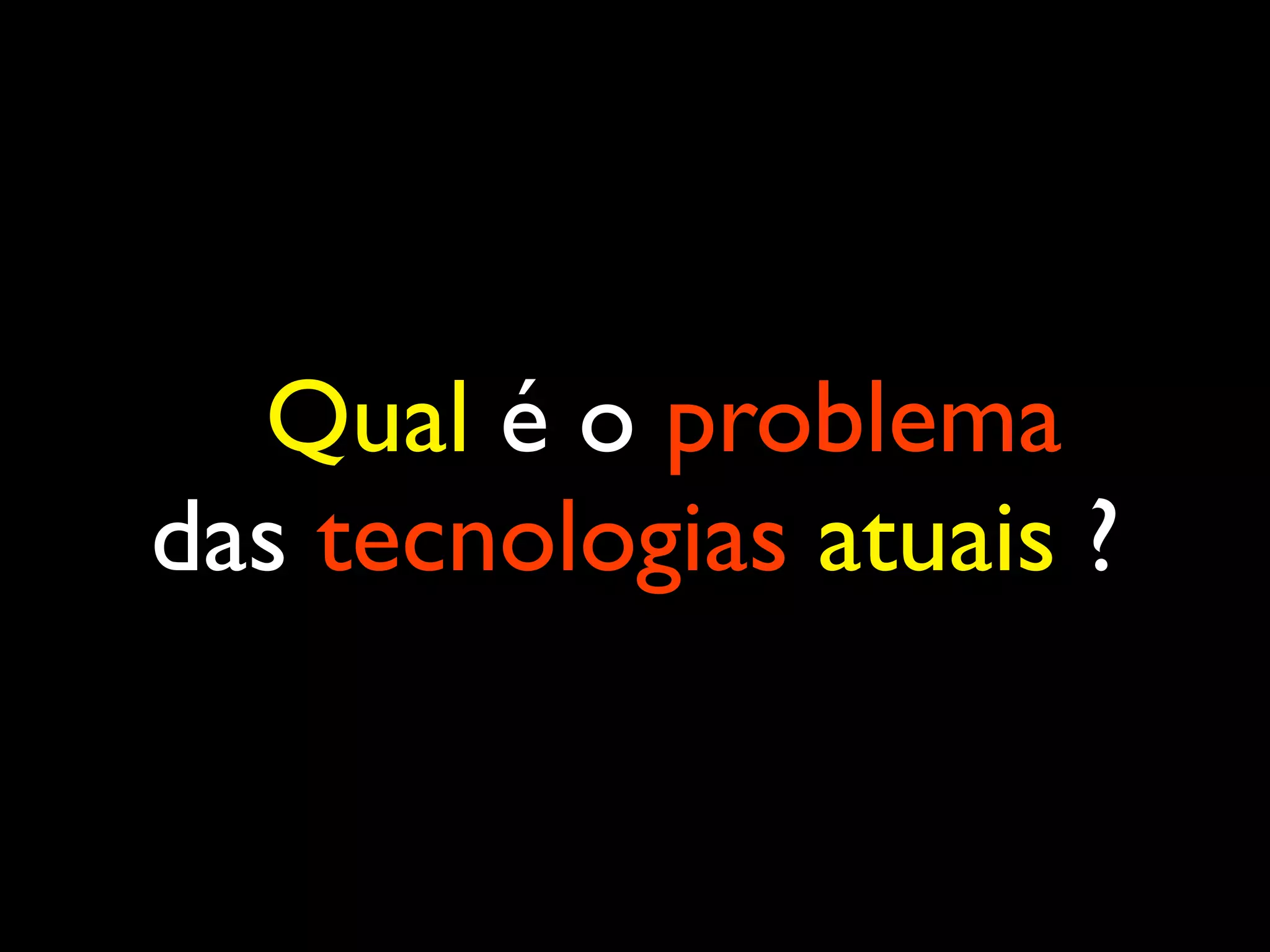 Qual é o problema das tecnologias atuais ? 