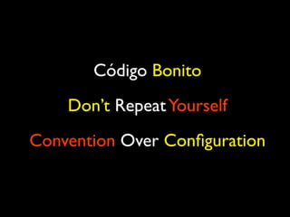 Código Bonito
Don’t RepeatYourself
Convention Over Conﬁguration
 