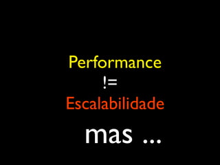 Performance
!=
Escalabilidade
mas ...
 