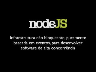 Infraestrutura não bloqueante, puramente
baseada em eventos, para desenvolver
software de alta concorrência
 
