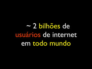 ~ 2 bilhões de
usuários de internet
em todo mundo
 