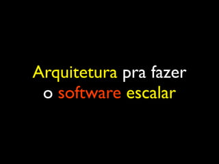 Arquitetura pra fazer
o software escalar
 