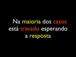 Na maioria dos casos
está travado esperando
a resposta
 