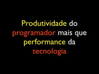 Produtividade do
programador mais que
performance da
tecnologia
 
