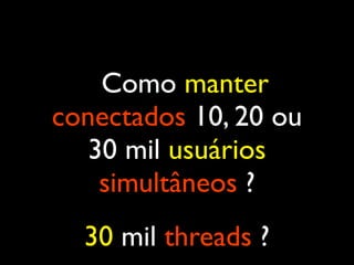 Como manter
conectados 10, 20 ou
30 mil usuários
simultâneos ?
30 mil threads ?
 