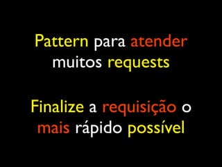 Pattern para atender
muitos requests
Finalize a requisição o
mais rápido possível
 
