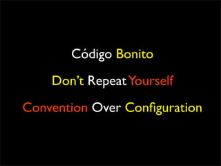 Código Bonito
    Don’t Repeat Yourself
Convention Over Conﬁguration
 