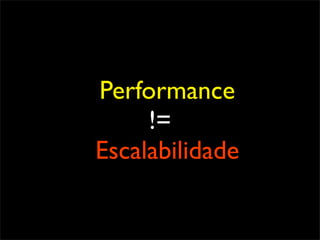 Performance
     !=
Escalabilidade
 