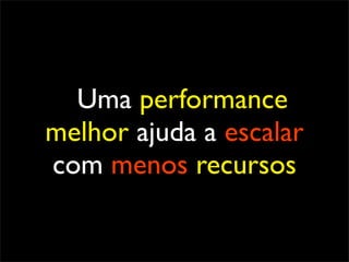 Uma performance
melhor ajuda a escalar
com menos recursos
 
