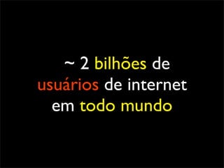 ~ 2 bilhões de
usuários de internet
  em todo mundo
 