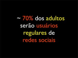 ~ 70% dos adultos
 serão usuários
  regulares de
  redes sociais
 