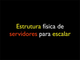 Estrutura física de
servidores para escalar
 
