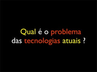 Qual é o problema
das tecnologias atuais ?
 