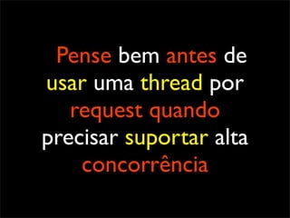 Pense bem antes de
usar uma thread por
   request quando
precisar suportar alta
    concorrência
 
