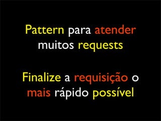 Pattern para atender
  muitos requests

Finalize a requisição o
 mais rápido possível
 