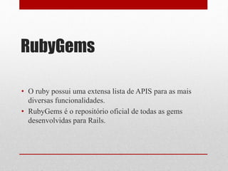 RubyGems 
• O ruby possui uma extensa lista de APIS para as mais 
diversas funcionalidades. 
• RubyGems é o repositório oficial de todas as gems 
desenvolvidas para Rails. 
 
