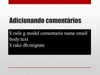 Adicionando comentários 
$ rails g model comentario name email 
body:text 
$ rake db:migrate 
 