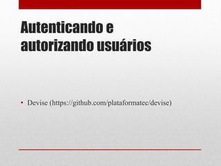 Autenticando e 
autorizando usuários 
• Devise (https://github.com/plataformatec/devise) 
 
