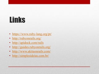 Links 
• https://www.ruby-lang.org/pt/ 
• http://rubyonrails.org/ 
• http://apidock.com/rails 
• http://guides.rubyonrails.org/ 
• http://www.akitaonrails.com/ 
• http://simplesideias.com.br/ 
