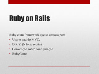 Ruby on Rails 
Ruby é um framework que se destaca por: 
• Usar o padrão MVC. 
• D.R.Y. (Não se repita) . 
• Convenção sobre configuração. 
• RubyGems 
 