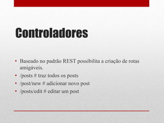 Controladores 
• Baseado no padrão REST possibilita a criação de rotas 
amigáveis. 
• /posts # traz todos os posts 
• /post/new # adicionar novo post 
• /posts/edit # editar um post 
 