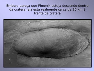 Photo credit: NASA/JPL-Calech/University of Arizona
Embora pareça que Phoenix esteja descendo dentro
da cratera, ela está realmente cerca de 20 km à
frente da cratera
 