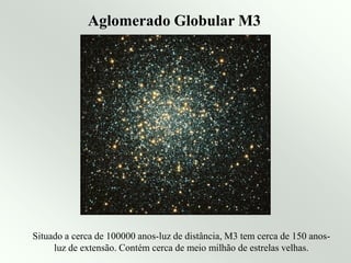 Aglomerado Globular M3
Situado a cerca de 100000 anos-luz de distância, M3 tem cerca de 150 anos-
luz de extensão. Contém cerca de meio milhão de estrelas velhas.
 