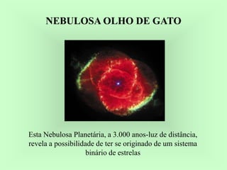 Esta Nebulosa Planetária, a 3.000 anos-luz de distância,
revela a possibilidade de ter se originado de um sistema
binário de estrelas
NEBULOSA OLHO DE GATONEBULOSA OLHO DE GATO
Ruth BrunoRuth BrunoRuth Bruno
IF/UFFIF/UFFIF/UFF
 