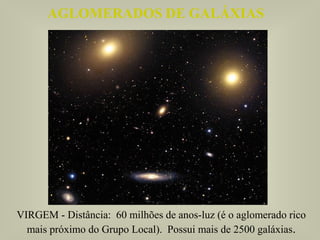AGLOMERADOS DE GALÁXIASAGLOMERADOS DE GALÁXIAS
VIRGEM - Distância: 60 milhões de anos-luz (é o aglomerado rico
mais próximo do Grupo Local). Possui mais de 2500 galáxias.
 