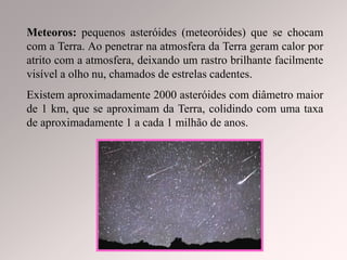 Meteoritos: meteoróides que
atravessam a atmosfera da Terra
sem serem completamente
vaporizados, caindo ao solo.
Existem 3...