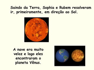 Saindo da Terra, Sophia e Rubem resolveram
ir, primeiramente, em direção ao Sol.
A nave era muito
veloz e logo eles
encontraram o
planeta Vênus.
 