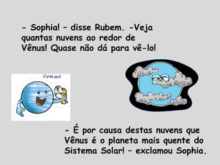 - Sophia! – disse Rubem. -Veja
quantas nuvens ao redor de
Vênus! Quase não dá para vê-lo!
- É por causa destas nuvens que
Vênus é o planeta mais quente do
Sistema Solar! – exclamou Sophia.
 
