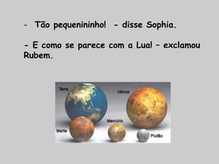 - Tão pequenininho! - disse Sophia.
- E como se parece com a Lua! – exclamou
Rubem.
 